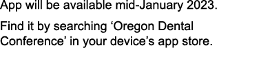 App will be available mid January 2023. Find it by searching ‘Oregon Dental Conference’ in your device’s app store. 