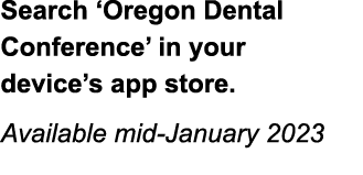 Search ‘Oregon Dental Conference’ in your device’s app store. Available mid January 2023