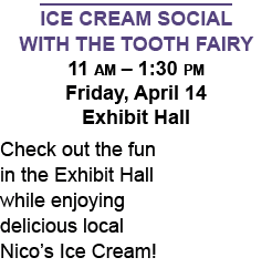 Ice Cream Social with the Tooth Fairy 11 am – 1:30 pm Friday, April 14 Exhibit Hall Check out the fun in the Exhibit ...