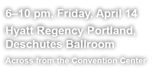 6–10 pm, Friday, April 14 Hyatt Regency Portland, Deschutes Ballroom Across from the Convention Center 