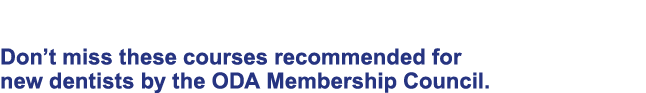 Recommended Courses Don’t miss these courses recommended for new dentists by the ODA Membership Council. 
