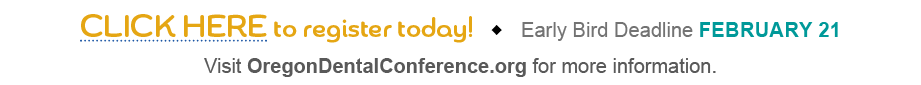 Click Here to register today!  Early Bird Deadline February 21 Visit OregonDentalConference.org for more information. 